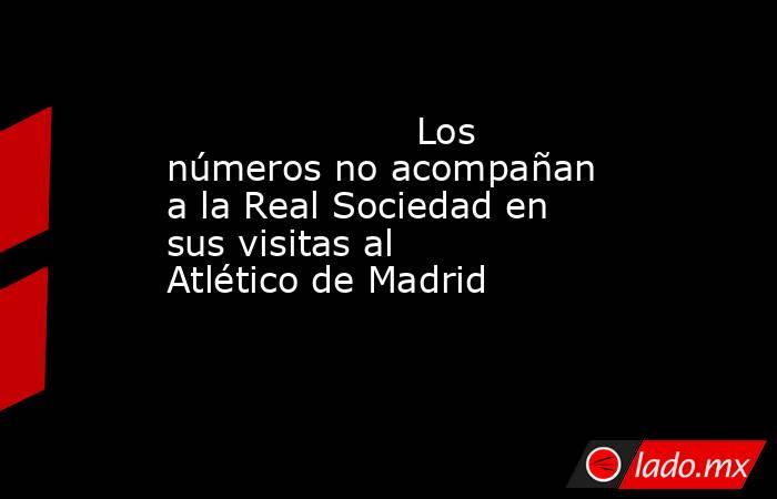                                                                     Los números no acompañan a la Real Sociedad en sus visitas al Atlético de Madrid                                                                . Noticias en tiempo real