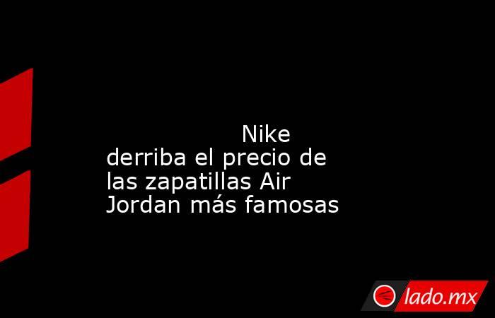                                                                                                                                          Nike derriba el precio de las zapatillas Air Jordan más famosas                                                       . Noticias en tiempo real