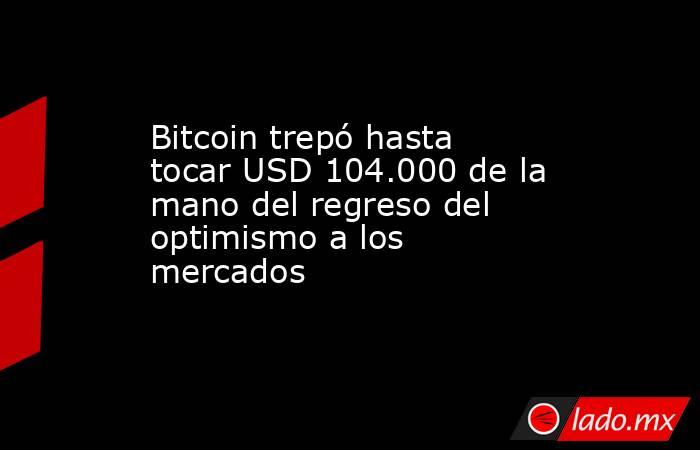 Bitcoin trepó hasta tocar USD 104.000 de la mano del regreso del optimismo a los mercados           . Noticias en tiempo real