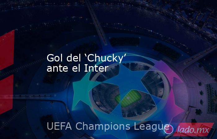 Gol del ‘Chucky’ ante el Inter. Noticias en tiempo real
