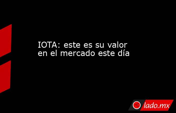IOTA: este es su valor en el mercado este día. Noticias en tiempo real