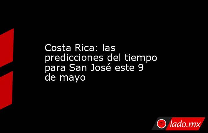 Costa Rica: las predicciones del tiempo para San José este 9 de mayo. Noticias en tiempo real