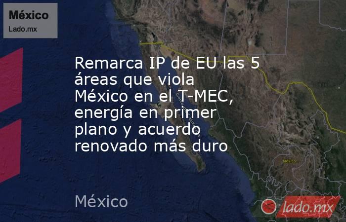 Remarca IP de EU las 5 áreas que viola México en el T-MEC, energía en primer plano y acuerdo renovado más duro. Noticias en tiempo real