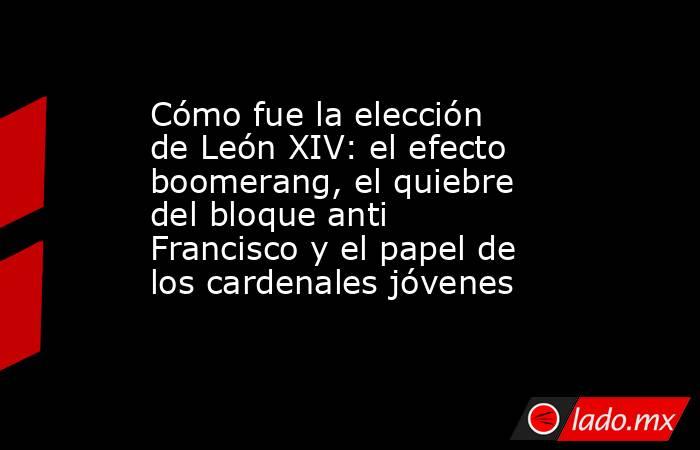 Cómo fue la elección de León XIV: el efecto boomerang, el quiebre del bloque anti Francisco y el papel de los cardenales jóvenes. Noticias en tiempo real