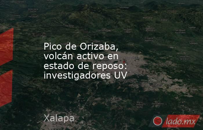 Pico de Orizaba, volcán activo en estado de reposo: investigadores UV. Noticias en tiempo real