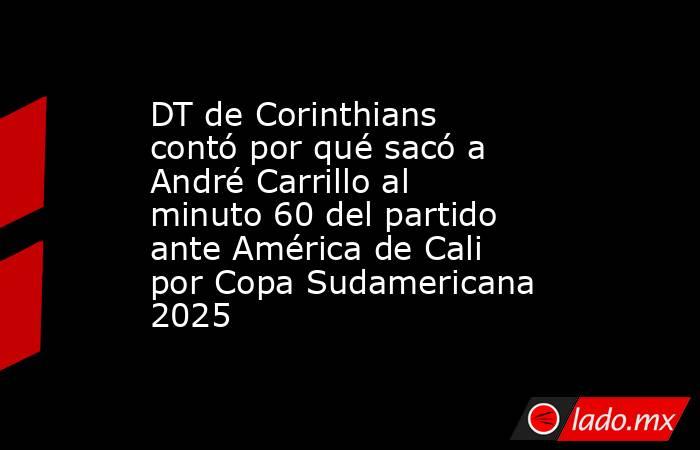 DT de Corinthians contó por qué sacó a André Carrillo al minuto 60 del partido ante América de Cali por Copa Sudamericana 2025. Noticias en tiempo real
