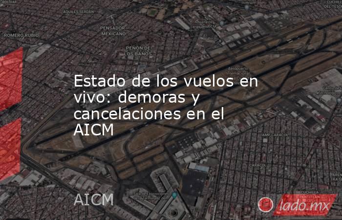 Estado de los vuelos en vivo: demoras y cancelaciones en el AICM. Noticias en tiempo real