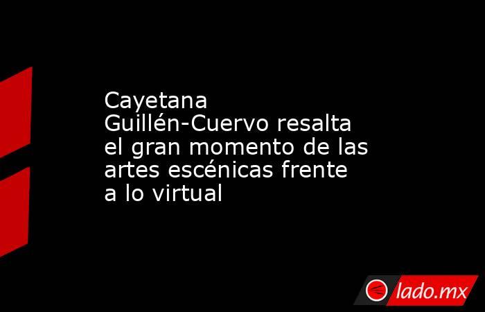 Cayetana Guillén-Cuervo resalta el gran momento de las artes escénicas frente a lo virtual. Noticias en tiempo real