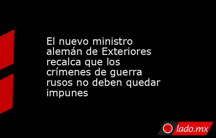 El nuevo ministro alemán de Exteriores recalca que los crímenes de guerra rusos no deben quedar impunes. Noticias en tiempo real