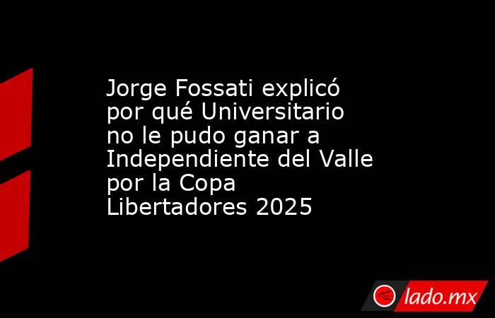 Jorge Fossati explicó por qué Universitario no le pudo ganar a Independiente del Valle por la Copa Libertadores 2025. Noticias en tiempo real