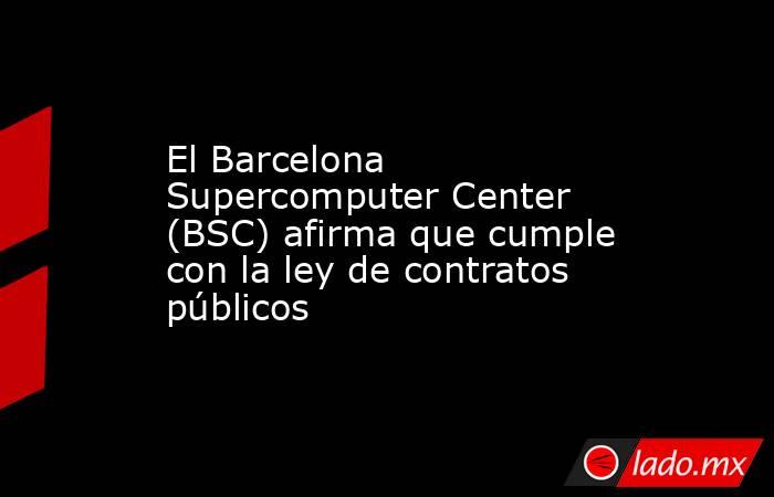 El Barcelona Supercomputer Center (BSC) afirma que cumple con la ley de contratos públicos. Noticias en tiempo real