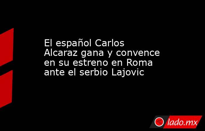 El español Carlos Alcaraz gana y convence en su estreno en Roma ante el serbio Lajovic. Noticias en tiempo real