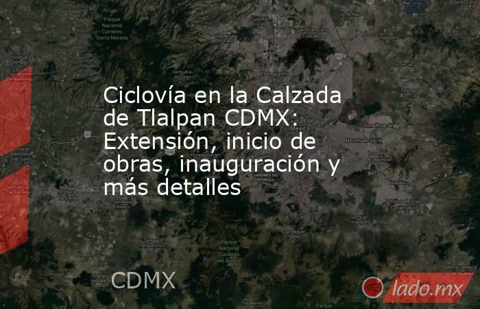 Ciclovía en la Calzada de Tlalpan CDMX: Extensión, inicio de obras, inauguración y más detalles. Noticias en tiempo real