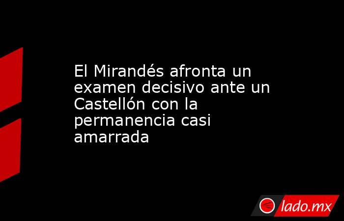 El Mirandés afronta un examen decisivo ante un Castellón con la permanencia casi amarrada. Noticias en tiempo real