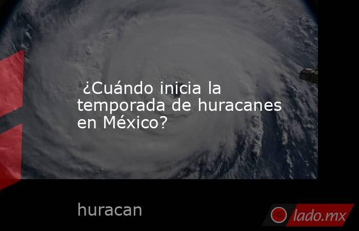  ¿Cuándo inicia la temporada de huracanes en México?. Noticias en tiempo real