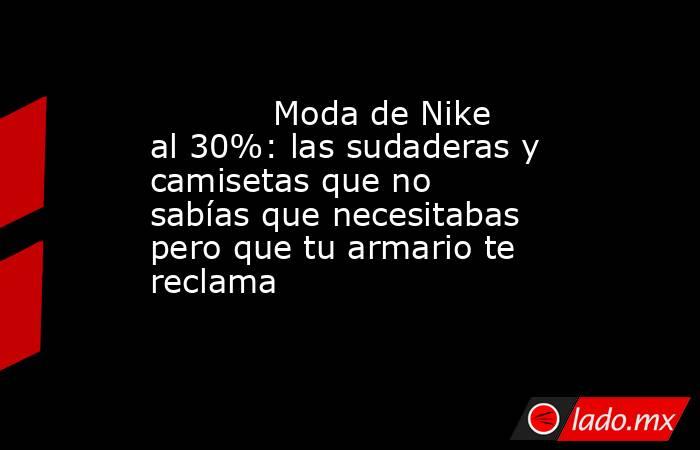                                                            Moda de Nike al 30%: las sudaderas y camisetas que no sabías que necesitabas pero que tu armario te reclama                                                       . Noticias en tiempo real