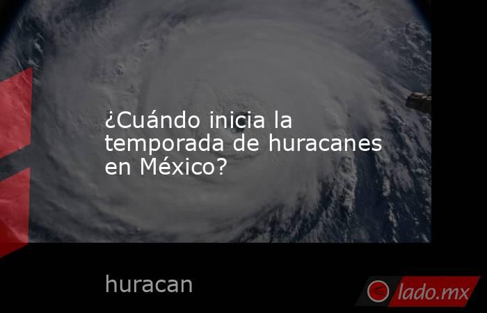 ¿Cuándo inicia la temporada de huracanes en México?. Noticias en tiempo real