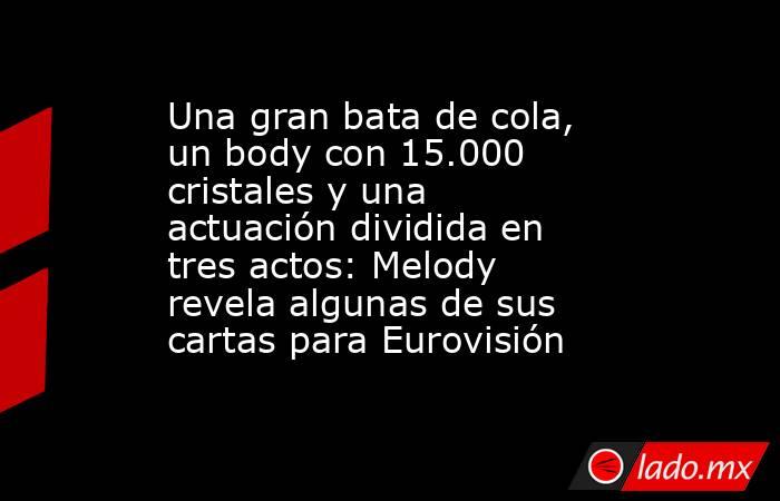 Una gran bata de cola, un body con 15.000 cristales y una actuación dividida en tres actos: Melody revela algunas de sus cartas para Eurovisión. Noticias en tiempo real