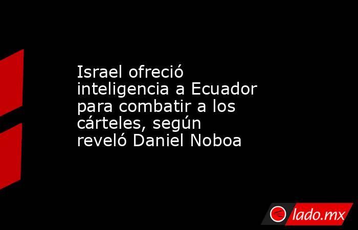 Israel ofreció inteligencia a Ecuador para combatir a los cárteles, según reveló Daniel Noboa. Noticias en tiempo real