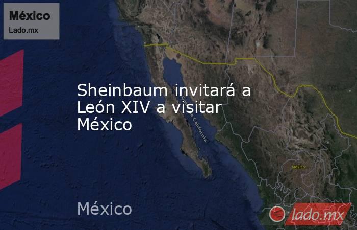 Sheinbaum invitará a León XIV a visitar México. Noticias en tiempo real
