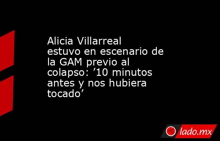 Alicia Villarreal estuvo en escenario de la GAM previo al colapso: ’10 minutos antes y nos hubiera tocado’. Noticias en tiempo real