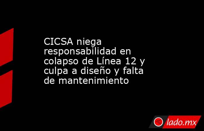 CICSA niega responsabilidad en colapso de Línea 12 y culpa a diseño y falta de mantenimiento. Noticias en tiempo real