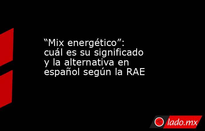 “Mix energético”: cuál es su significado y la alternativa en español según la RAE. Noticias en tiempo real