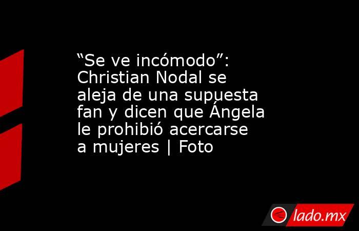 “Se ve incómodo”: Christian Nodal se aleja de una supuesta fan y dicen que Ángela le prohibió acercarse a mujeres | Foto. Noticias en tiempo real