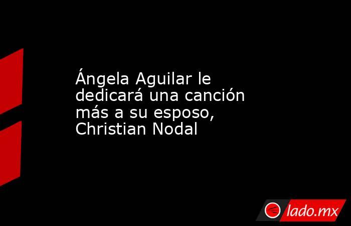 Ángela Aguilar le dedicará una canción más a su esposo, Christian Nodal. Noticias en tiempo real