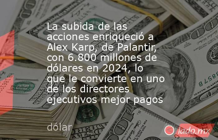 La subida de las acciones enriqueció a Alex Karp, de Palantir, con 6.800 millones de dólares en 2024, lo que le convierte en uno de los directores ejecutivos mejor pagos . Noticias en tiempo real