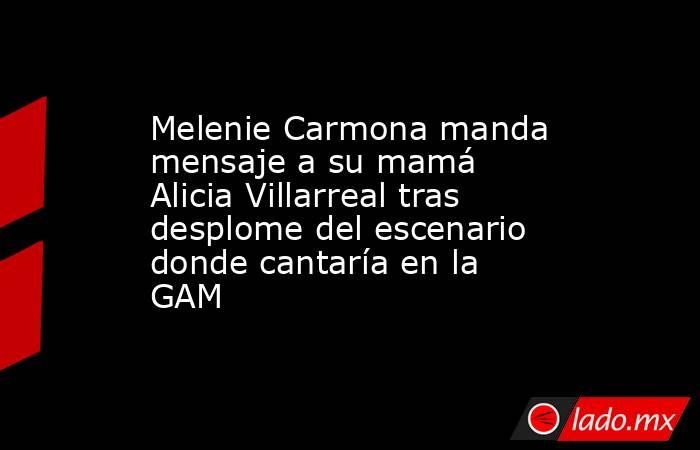 Melenie Carmona manda mensaje a su mamá Alicia Villarreal tras desplome del escenario donde cantaría en la GAM . Noticias en tiempo real