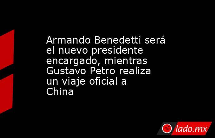 Armando Benedetti será el nuevo presidente encargado, mientras Gustavo Petro realiza un viaje oficial a China. Noticias en tiempo real