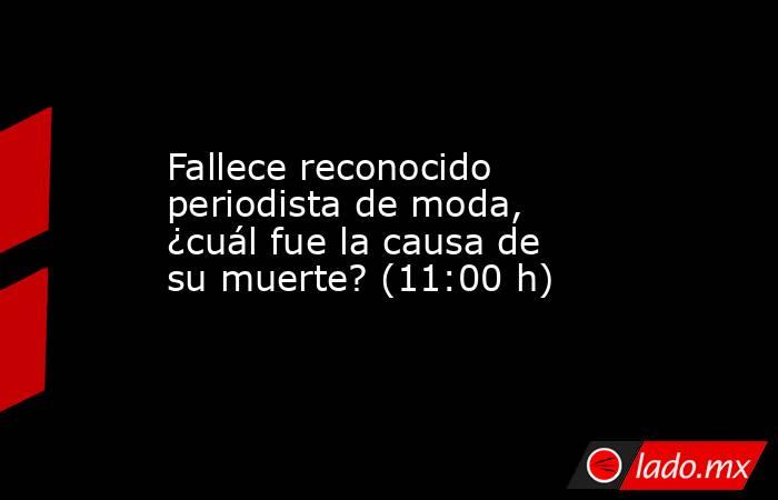 Fallece reconocido periodista de moda, ¿cuál fue la causa de su muerte? (11:00 h). Noticias en tiempo real