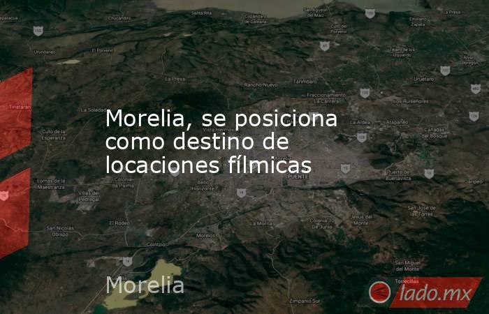 Morelia, se posiciona como destino de locaciones fílmicas. Noticias en tiempo real
