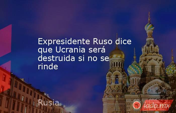 Expresidente Ruso dice que Ucrania será destruida si no se rinde. Noticias en tiempo real