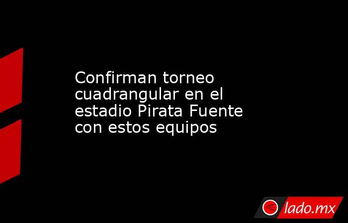 Confirman torneo cuadrangular en el estadio Pirata Fuente con estos equipos. Noticias en tiempo real