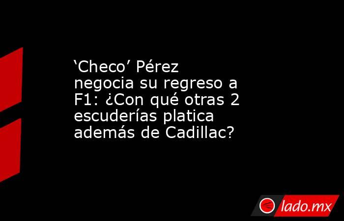 ‘Checo’ Pérez negocia su regreso a F1: ¿Con qué otras 2 escuderías platica además de Cadillac?. Noticias en tiempo real