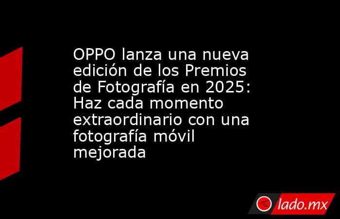 OPPO lanza una nueva edición de los Premios de Fotografía en 2025: Haz cada momento extraordinario con una fotografía móvil mejorada. Noticias en tiempo real