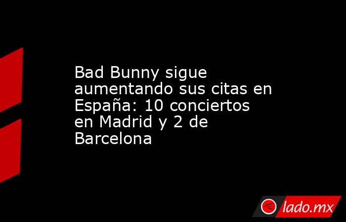Bad Bunny sigue aumentando sus citas en España: 10 conciertos en Madrid y 2 de Barcelona. Noticias en tiempo real