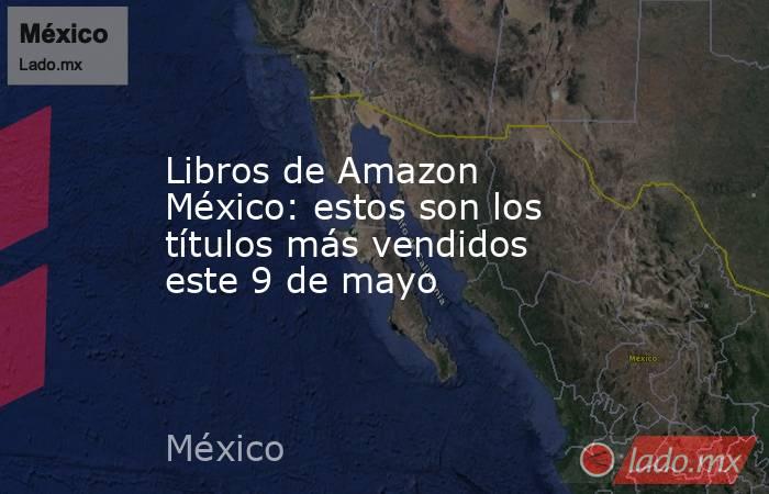 Libros de Amazon México: estos son los títulos más vendidos este 9 de mayo. Noticias en tiempo real