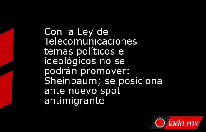 Con la Ley de Telecomunicaciones temas políticos e ideológicos no se podrán promover: Sheinbaum; se posiciona ante nuevo spot antimigrante. Noticias en tiempo real