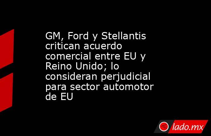 GM, Ford y Stellantis critican acuerdo comercial entre EU y Reino Unido; lo consideran perjudicial para sector automotor de EU. Noticias en tiempo real
