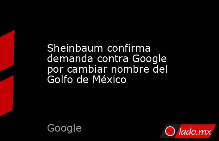 Sheinbaum confirma demanda contra Google por cambiar nombre del Golfo de México. Noticias en tiempo real