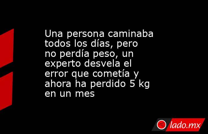 Una persona caminaba todos los días, pero no perdía peso, un experto desvela el error que cometía y ahora ha perdido 5 kg en un mes. Noticias en tiempo real