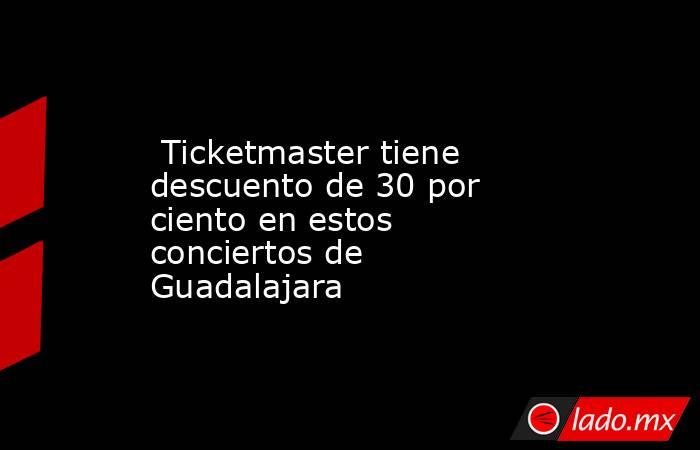  Ticketmaster tiene descuento de 30 por ciento en estos conciertos de Guadalajara. Noticias en tiempo real