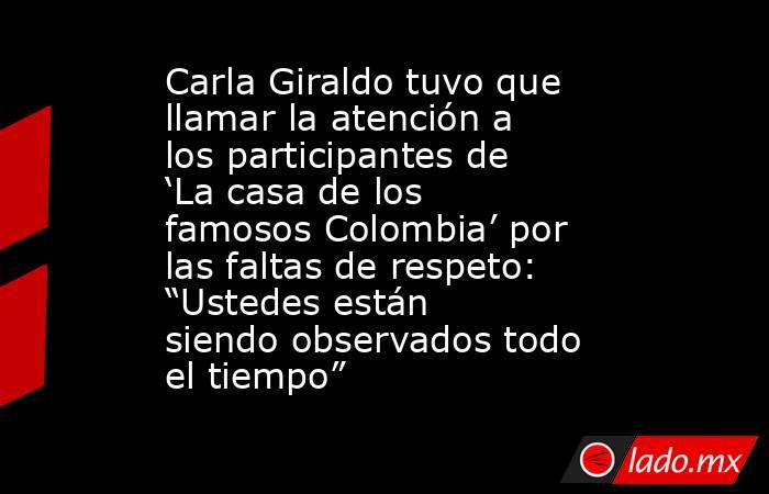 Carla Giraldo tuvo que llamar la atención a los participantes de ‘La casa de los famosos Colombia’ por las faltas de respeto: “Ustedes están siendo observados todo el tiempo” . Noticias en tiempo real
