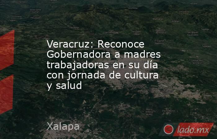 Veracruz: Reconoce Gobernadora a madres trabajadoras en su día con jornada de cultura y salud. Noticias en tiempo real