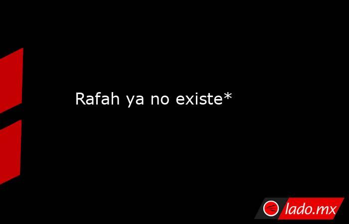 Rafah ya no existe*. Noticias en tiempo real