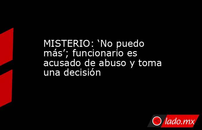 MISTERIO: ‘No puedo más’; funcionario es acusado de abuso y toma una decisión. Noticias en tiempo real