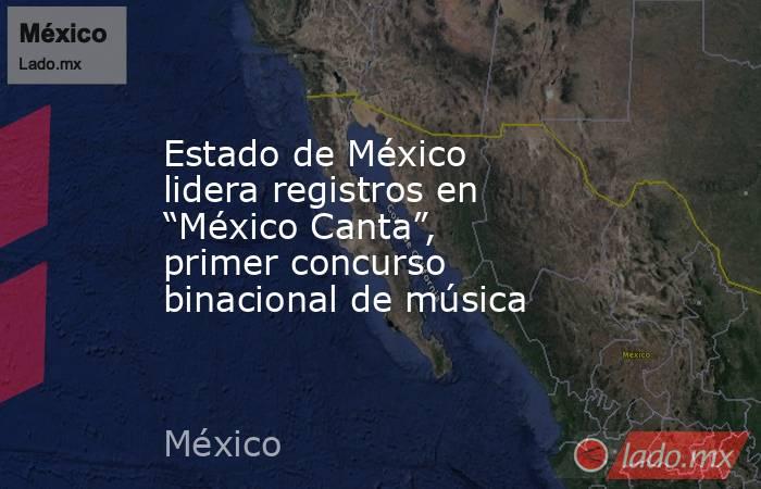 Estado de México lidera registros en “México Canta”, primer concurso binacional de música. Noticias en tiempo real